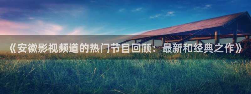 酷客影院在线播放免费：《安徽影视频道的热门节目回顾：最新和经典之作》